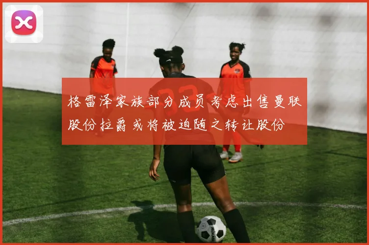 格雷泽家族部分成员考虑出售曼联股份拉爵或将被迫随之转让股份
