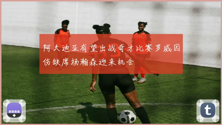 阿夫迪亚有望出战奇才比赛罗威因伤缺席杨瀚森迎来机会