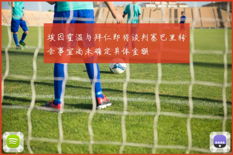 埃因霍温与拜仁即将谈判塞巴里转会事宜尚未确定具体金额