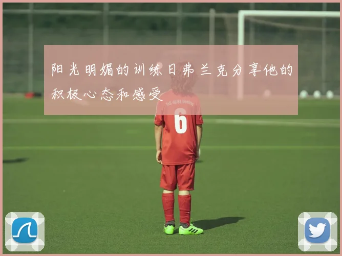 阳光明媚的训练日弗兰克分享他的积极心态和感受