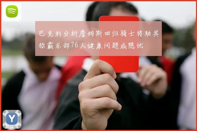 巴克利分析詹姆斯回归骑士将助其称霸东部76人健康问题成隐忧