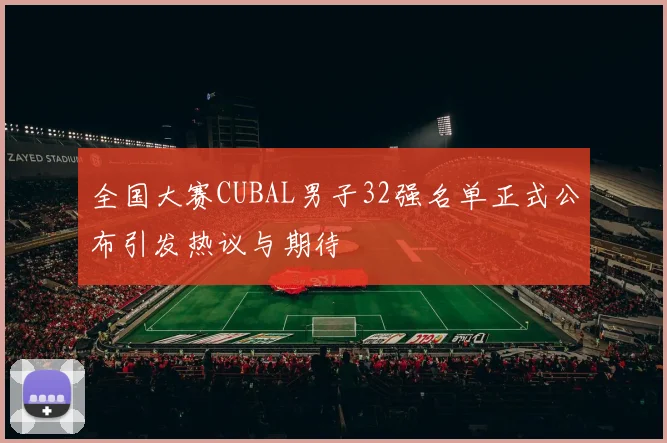 全国大赛CUBAL男子32强名单正式公布引发热议与期待