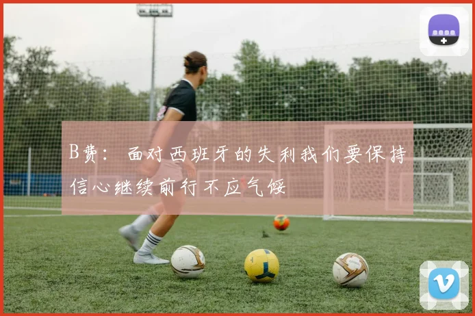 B费：面对西班牙的失利我们要保持信心继续前行不应气馁