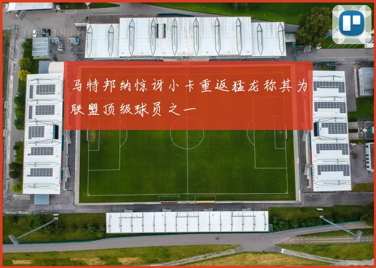 马特邦纳惊讶小卡重返猛龙称其为联盟顶级球员之一