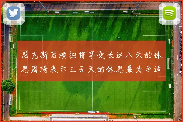 尼克斯若横扫将享受长达八天的休息周琦表示三五天的休息最为合适