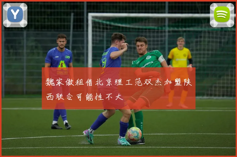 魏家傲租借北京理工范双杰加盟陕西联合可能性不大