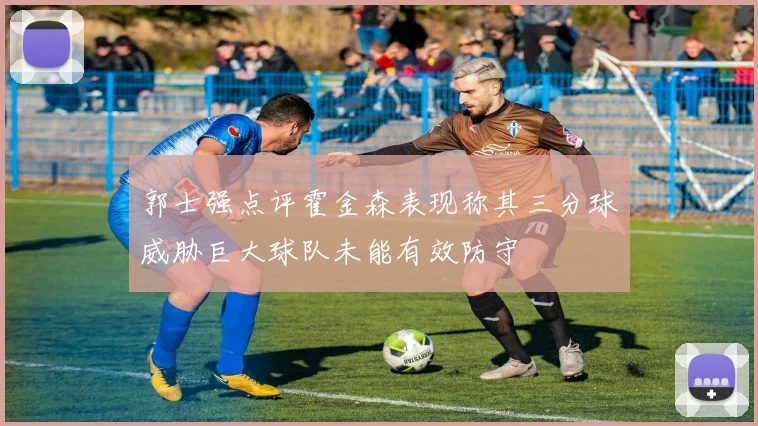 郭士强点评霍金森表现称其三分球威胁巨大球队未能有效防守