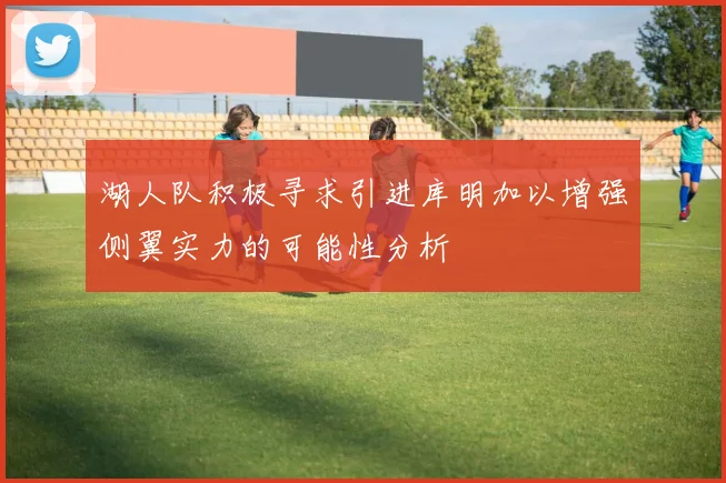 湖人队积极寻求引进库明加以增强侧翼实力的可能性分析