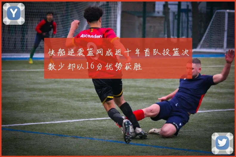 快船逆袭篮网成近十年首队投篮次数少却以16分优势获胜