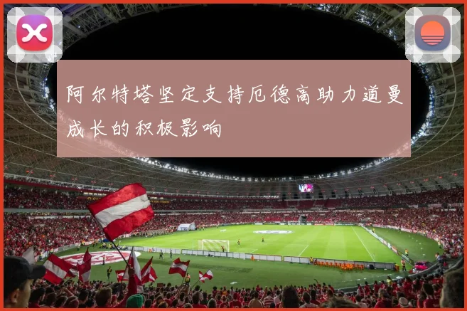 阿尔特塔坚定支持厄德高助力道曼成长的积极影响