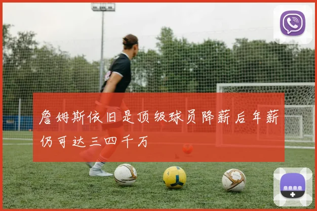 詹姆斯依旧是顶级球员降薪后年薪仍可达三四千万