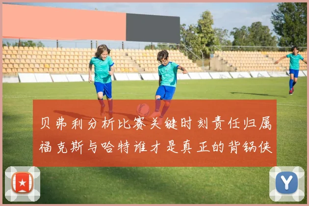 贝弗利分析比赛关键时刻责任归属福克斯与哈特谁才是真正的背锅侠