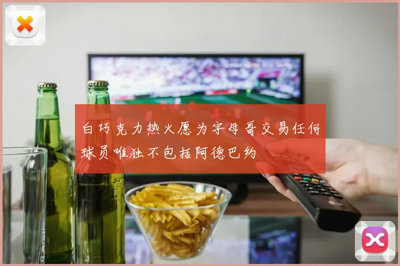 白巧克力热火愿为字母哥交易任何球员唯独不包括阿德巴约