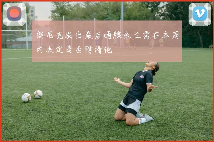 朗尼克发出最后通牒米兰需在本周内决定是否聘请他