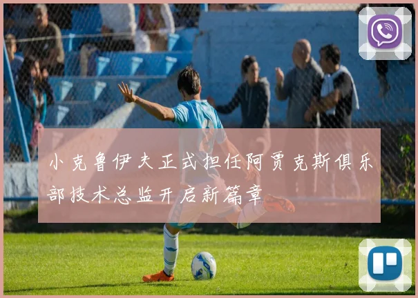 小克鲁伊夫正式担任阿贾克斯俱乐部技术总监开启新篇章