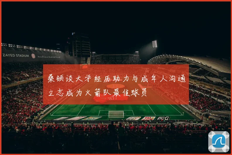 桑顿谈大学经历助力与成年人沟通立志成为火箭队最佳球员