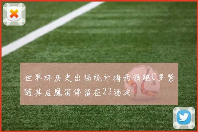 世界杯历史出场统计梅西领跑C罗紧随其后魔笛停留在23场次