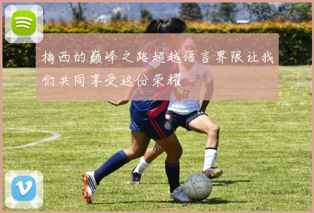 梅西的巅峰之路超越语言界限让我们共同享受这份荣耀