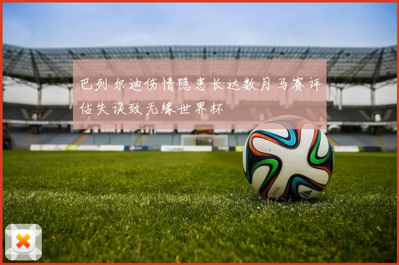 巴列尔迪伤情隐患长达数月马赛评估失误致无缘世界杯
