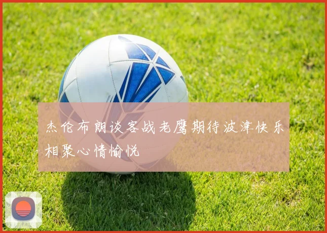 杰伦布朗谈客战老鹰期待波津快乐相聚心情愉悦