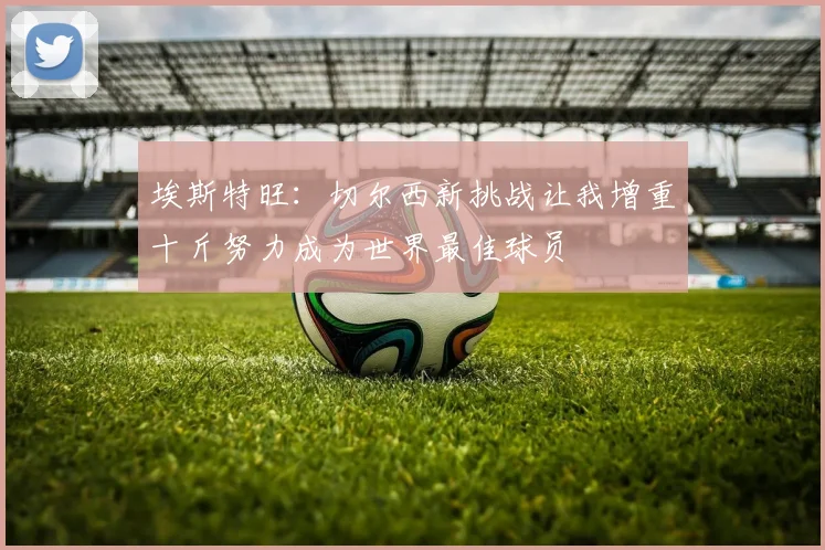 埃斯特旺：切尔西新挑战让我增重十斤努力成为世界最佳球员