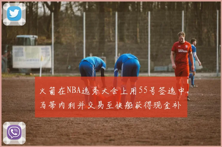 火箭在NBA选秀大会上用55号签选中马蒂内利并交易至快船获得现金补偿