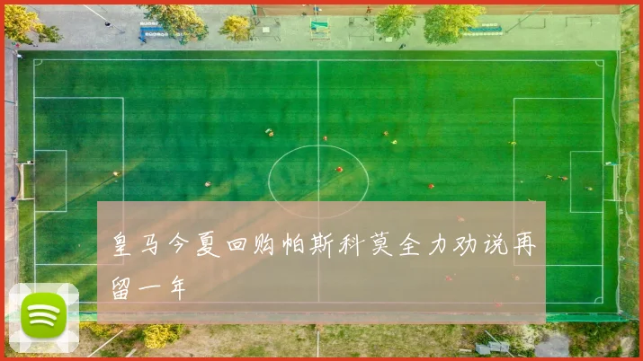 皇马今夏回购帕斯科莫全力劝说再留一年