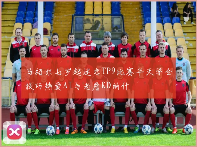 马绍尔七岁起迷恋TP9比赛半天学会技巧热爱AI与老詹KD纳什