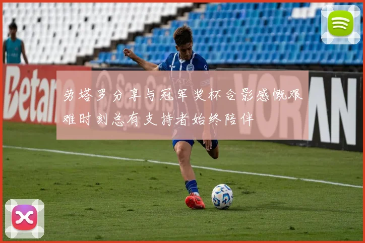 劳塔罗分享与冠军奖杯合影感慨艰难时刻总有支持者始终陪伴