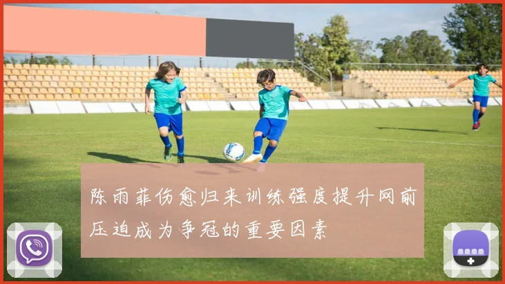 陈雨菲伤愈归来训练强度提升网前压迫成为争冠的重要因素