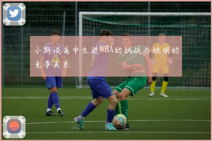 小斯谈高中生进NBA的挑战与姚明的竞争关系