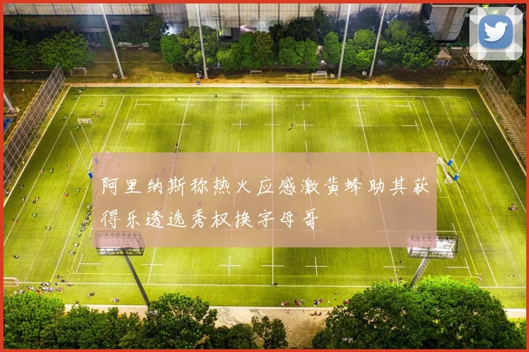 阿里纳斯称热火应感激黄蜂助其获得乐透选秀权换字母哥