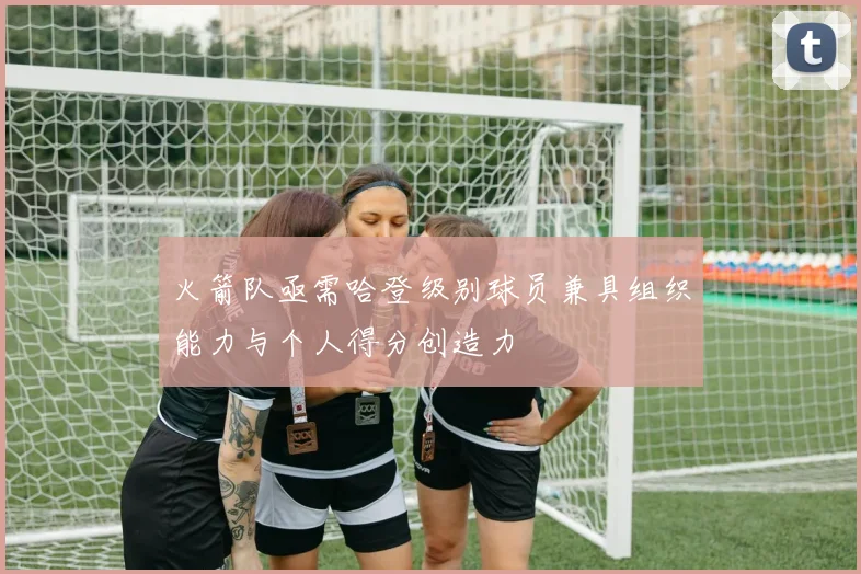 火箭队亟需哈登级别球员兼具组织能力与个人得分创造力