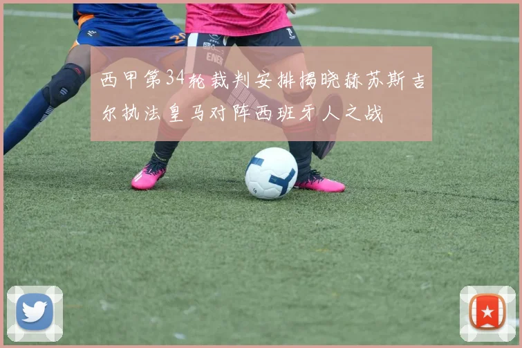 西甲第34轮裁判安排揭晓赫苏斯吉尔执法皇马对阵西班牙人之战