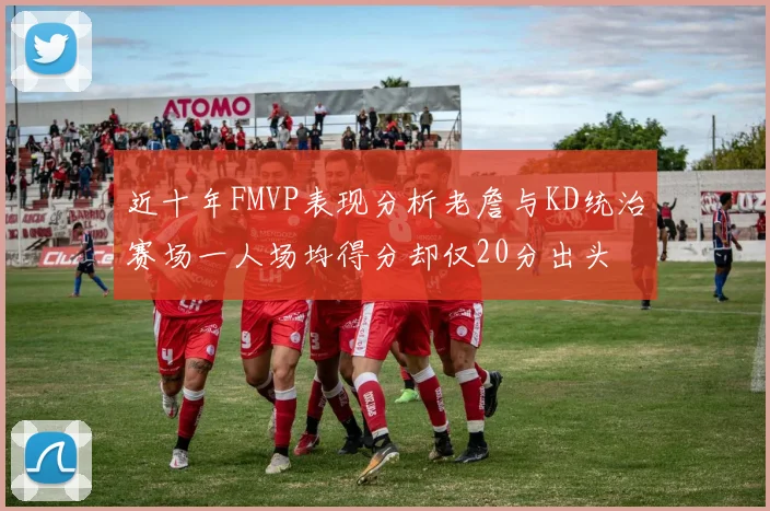 近十年FMVP表现分析老詹与KD统治赛场一人场均得分却仅20分出头
