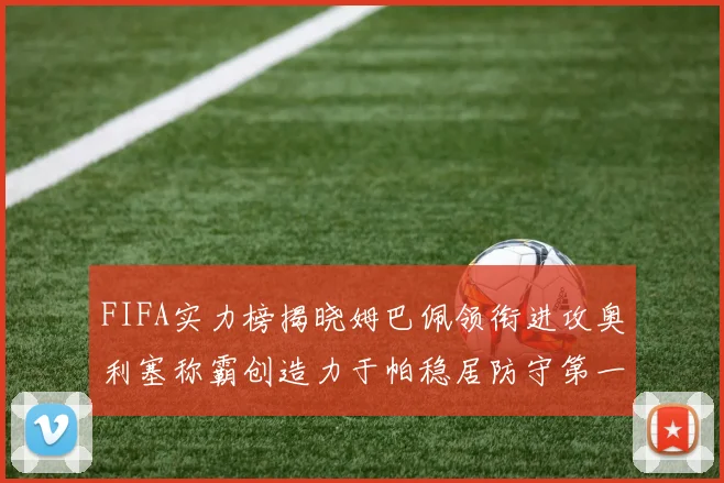 FIFA实力榜揭晓姆巴佩领衔进攻奥利塞称霸创造力于帕稳居防守第一