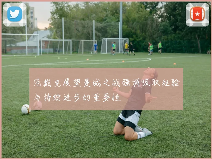 范戴克展望曼城之战强调吸取经验与持续进步的重要性