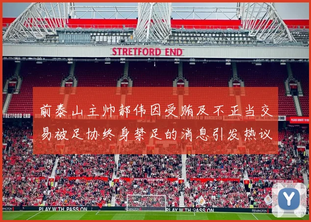 前泰山主帅郝伟因受贿及不正当交易被足协终身禁足的消息引发热议