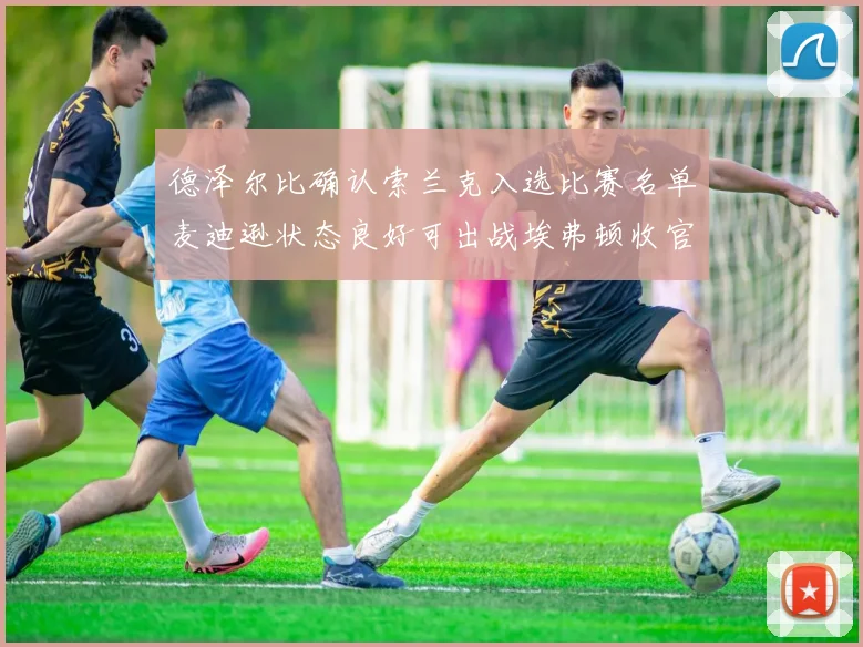 德泽尔比确认索兰克入选比赛名单麦迪逊状态良好可出战埃弗顿收官战