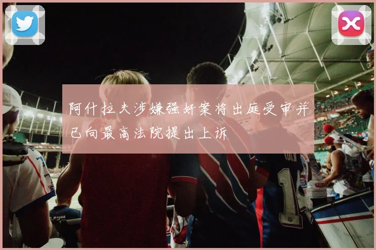 阿什拉夫涉嫌强奸案将出庭受审并已向最高法院提出上诉