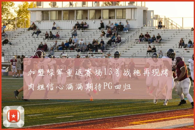 加盟绿军重返赛场13号战袍再现烤肉姐信心满满期待PG回归