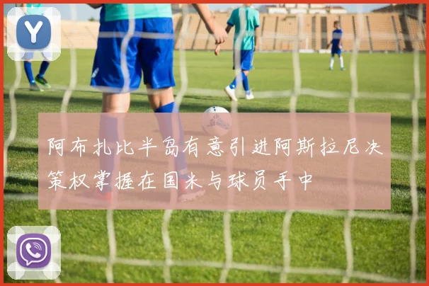 阿布扎比半岛有意引进阿斯拉尼决策权掌握在国米与球员手中
